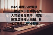 B421明星八卦链接，揭秘娱乐圈那些不为人知的幕后故事，娱乐圈幕后秘闻大揭秘，B421明星八卦独家链接