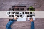 做好非遗项目,赚取新时代财富,非遗项目与新时代财富,一种有效的方式 做好非遗项目,赚取新时代财富,非遗项目与新时代财富,一种有效的方式