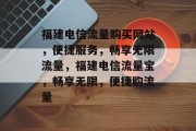 福建电信流量购买网站，便捷服务，畅享无限流量，福建电信流量宝，畅享无限，便捷购流量