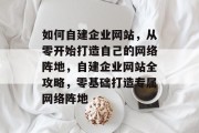 如何自建企业网站，从零开始打造自己的网络阵地，自建企业网站全攻略，零基础打造专属网络阵地