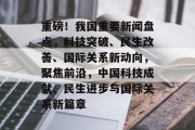 重磅！我国重要新闻盘点，科技突破、民生改善、国际关系新动向，聚焦前沿，中国科技成就、民生进步与国际关系新篇章