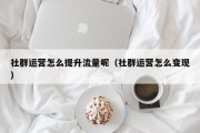 社群运营怎么提升流量呢（社群运营怎么变现）