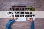 当下的男人赚钱方式分析,男士赚钱新趋势,分析当前主流的赚钱方式 当下的男人赚钱方式分析,男士赚钱新趋势,分析当前主流的赚钱方式