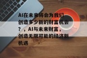 AI在未来将会为我们创造多少新的财富机会?,AI与未来财富,创造无限可能的经济新机遇