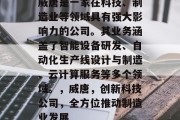 威唐是一家在科技、制造业等领域具有强大影响力的公司。其业务涵盖了智能设备研发、自动化生产线设计与制造、云计算服务等多个领域。,威唐,创新科技公司,全方位推动制造业发展 威唐是一家在科技、制造业等领域具有强大影响力的公司。其业务涵盖了智能设备研发、自动化生产线设计与制造、云计算服务等多个领域。,威唐,创新科技公司,全方位推动制造业发展