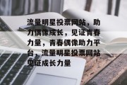 流量明星投票网站，助力偶像成长，见证青春力量，青春偶像助力平台，流量明星投票网站见证成长力量