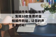 音频插件免费网站推荐,发现10款免费的音频插件网站,让你的声音更动听! 音频插件免费网站推荐,发现10款免费的音频插件网站,让你的声音更动听!