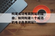 构建成功电商网站的指南，如何构建一个成功的电子商务网站？