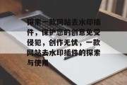 探索一款网站去水印插件,保护您的创意免受侵犯,创作无忧,一款网站去水印插件的探索与使用 探索一款网站去水印插件,保护您的创意免受侵犯,创作无忧,一款网站去水印插件的探索与使用