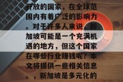 新加坡是一个多元化和开放的国家,在全球范围内有着广泛的影响力。对于许多人来说,新加坡可能是一个充满机遇的地方,但这个国家在哪些行业赚钱呢?本文将提供一些相关信息。,新加坡是多元化的经济中心 新加坡是一个多元化和开放的国家,在全球范围内有着广泛的影响力。对于许多人来说,新加坡可能是一个充满机遇的地方,但这个国家在哪些行业赚钱呢?本文将提供一些相关信息。,新加坡是多元化的经济中心