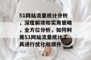 51网站流量统计分析,深度解读和实用策略,全方位分析,如何利用51网站流量统计工具进行优化和提升 51网站流量统计分析,深度解读和实用策略,全方位分析,如何利用51网站流量统计工具进行优化和提升
