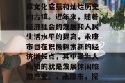 永康市,位于浙江省中部山区,是一个具有深厚文化底蕴和灿烂历史的古镇。近年来,随着经济社会的发展和人民生活水平的提高,永康市也在积极探索新的经济增长点,其中最为人所知的就是发展休闲旅游产业。,永康市,探索经济新增长点,休闲旅游业逐渐成为主流 永康市,位于浙江省中部山区,是一个具有深厚文化底蕴和灿烂历史的古镇。近年来,随着经济社会的发展和人民生活水平的提高,永康市也在积极探索新的经济增长点,其中最为人所知的就是发展休闲旅游产业。,永康市,探索经济新增长点,休闲旅游业逐渐成为主流