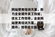 网站使用培训方案，助力企业提升员工技能，优化工作效率，企业网站使用培训方案，技能提升，效率优化新篇章