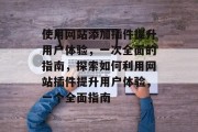 使用网站添加插件提升用户体验,一次全面的指南,探索如何利用网站插件提升用户体验,一个全面指南 使用网站添加插件提升用户体验,一次全面的指南,探索如何利用网站插件提升用户体验,一个全面指南