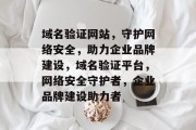 域名验证网站，守护网络安全，助力企业品牌建设，域名验证平台，网络安全守护者，企业品牌建设助力者