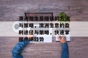澳洲做生意赚钱的方法与策略,澳洲生意的盈利途径与策略,快速掌握市场趋势 澳洲做生意赚钱的方法与策略,澳洲生意的盈利途径与策略,快速掌握市场趋势