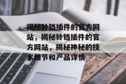 揭秘铃铛插件的官方网站,揭秘铃铛插件的官方网站,揭秘神秘的技术细节和产品详情 揭秘铃铛插件的官方网站,揭秘铃铛插件的官方网站,揭秘神秘的技术细节和产品详情