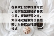 在餐饮行业中找准定位,如何做出赚钱的餐饮生意,餐馆经营之道,如何通过精准定位和策略,为餐饮业打造盈利模式 在餐饮行业中找准定位,如何做出赚钱的餐饮生意,餐馆经营之道,如何通过精准定位和策略,为餐饮业打造盈利模式