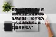 作为一个客服人员,你需要知道什么才能赚取足够的钱?,如何成为一名成功的客服人员,创造高薪收入? 作为一个客服人员,你需要知道什么才能赚取足够的钱?,如何成为一名成功的客服人员,创造高薪收入?