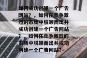 如何成功创建一个广告网站？，如何在竞争激烈的市场中脱颖而出并成功创建一个广告网站？，如何在竞争激烈的市场中脱颖而出并成功创建一个广告网站？