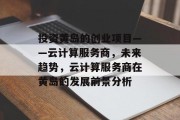 投资黄岛的创业项目——云计算服务商,未来趋势,云计算服务商在黄岛的发展前景分析 投资黄岛的创业项目——云计算服务商,未来趋势,云计算服务商在黄岛的发展前景分析