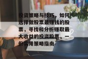 投资策略与技巧,如何选择做股票最赚钱的股票,寻找和分析赚取最大收益的投资股票,一份实用策略指南 投资策略与技巧,如何选择做股票最赚钱的股票,寻找和分析赚取最大收益的投资股票,一份实用策略指南
