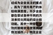 在当今的互联网时代,网站的流量和转化率已经成为企业关注的重点。而为了提升用户的体验和满意度,不少企业都在尝试各种不同的方法来优化网站的设计和功能。其中一种非常有效的策略就是使用网站物流插件。,物流企业选择,网站物流插件的应用与优势分析 在当今的互联网时代,网站的流量和转化率已经成为企业关注的重点。而为了提升用户的体验和满意度,不少企业都在尝试各种不同的方法来优化网站的设计和功能。其中一种非常有效的策略就是使用网站物流插件。,物流企业选择,网站物流插件的应用与优势分析