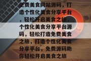 免费美食网站源码，打造个性化美食分享平台，轻松开启美食之旅，个性化美食分享平台源码，轻松打造免费美食之旅，打造个性化美食分享平台，免费源码助你轻松开启美食之旅