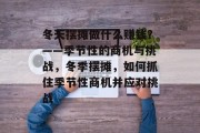 冬天摆摊做什么赚钱?——季节性的商机与挑战,冬季摆摊,如何抓住季节性商机并应对挑战 冬天摆摊做什么赚钱?——季节性的商机与挑战,冬季摆摊,如何抓住季节性商机并应对挑战