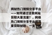揭秘热门视频分享平台——如何通过这些网站获取大量流量?,网络热门视频分享平台的流量获取秘籍,一文了解 揭秘热门视频分享平台——如何通过这些网站获取大量流量?,网络热门视频分享平台的流量获取秘籍,一文了解