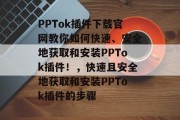 PPTok插件下载官网教你如何快速、安全地获取和安装PPTok插件!,快速且安全地获取和安装PPTok插件的步骤 PPTok插件下载官网教你如何快速、安全地获取和安装PPTok插件!,快速且安全地获取和安装PPTok插件的步骤