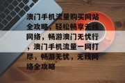 澳门手机流量购买网站全攻略，轻松畅享无线网络，畅游澳门无忧行，澳门手机流量一网打尽，畅游无忧，无线网络全攻略