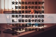安全与隐私的双重保护,智能设备中的安全与隐私双重保护,如何保障用户数据的安全和隐私,智能设备中的安全与隐私双重保护,如何确保用户数据的安全和隐私? 安全与隐私的双重保护,智能设备中的安全与隐私双重保护,如何保障用户数据的安全和隐私,智能设备中的安全与隐私双重保护,如何确保用户数据的安全和隐私?