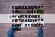 打造高效互动的电子产品网站——深度解析电子产品网站建设策划,构建互动卓越的电子产品网站,全方位建设策略揭秘 打造高效互动的电子产品网站——深度解析电子产品网站建设策划,构建互动卓越的电子产品网站,全方位建设策略揭秘