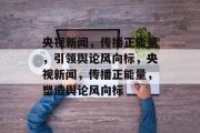 央视新闻，传播正能量，引领舆论风向标，央视新闻，传播正能量，塑造舆论风向标