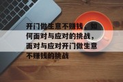 开门做生意不赚钱,如何面对与应对的挑战,面对与应对开门做生意不赚钱的挑战 开门做生意不赚钱,如何面对与应对的挑战,面对与应对开门做生意不赚钱的挑战
