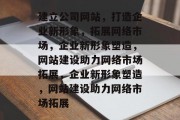 建立公司网站，打造企业新形象，拓展网络市场，企业新形象塑造，网站建设助力网络市场拓展，企业新形象塑造，网站建设助力网络市场拓展