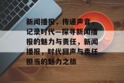 新闻播报，传递声音，记录时代—探寻新闻播报的魅力与责任，新闻播报，时代回声与责任担当的魅力之旅