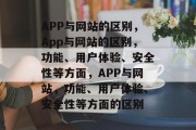 APP与网站的区别，App与网站的区别，功能、用户体验、安全性等方面，APP与网站，功能、用户体验、安全性等方面的区别