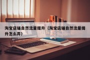 淘宝店铺自然流量提升（淘宝店铺自然流量提升怎么弄）