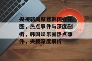 央视新闻聚焦韩国娱乐圈，热点事件与深度剖析，韩国娱乐圈热点事件，央视深度解析