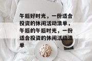 午后好时光,一份适合投资的休闲活动清单,午后的午后时光,一份适合投资的休闲活动清单 午后好时光,一份适合投资的休闲活动清单,午后的午后时光,一份适合投资的休闲活动清单