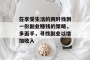 在享受生活的同时找到一份副业赚钱的策略,多面手,寻找副业以增加收入 在享受生活的同时找到一份副业赚钱的策略,多面手,寻找副业以增加收入