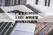 广东宏大(002683.SZ):拟购买雪峰科技21%股份 广东宏大(002683.SZ):拟购买雪峰科技21%股份