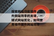 探索网站功能插件,提升网站效率的关键,一键式网站优化,如何使用插件提升网站效率 探索网站功能插件,提升网站效率的关键,一键式网站优化,如何使用插件提升网站效率