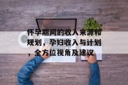 怀孕期间的收入来源和规划,孕妇收入与计划,全方位视角及建议 怀孕期间的收入来源和规划,孕妇收入与计划,全方位视角及建议
