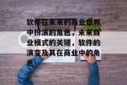 软件在未来的商业世界中扮演的角色,未来商业模式的关键,软件的演变及其在商业中的角色 软件在未来的商业世界中扮演的角色,未来商业模式的关键,软件的演变及其在商业中的角色