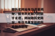 趣历史网站每日流量揭秘，探寻历史魅力的数字足迹，揭秘趣历史网站，每日流量背后的历史魅力追踪