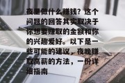夜里做什么赚钱?这个问题的回答其实取决于你想要赚取的金额和你的兴趣爱好。以下是一些可能的建议,夜晚赚取高薪的方法,一份详细指南 夜里做什么赚钱?这个问题的回答其实取决于你想要赚取的金额和你的兴趣爱好。以下是一些可能的建议,夜晚赚取高薪的方法,一份详细指南