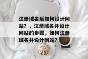 注册域名后如何设计网站？，注册域名并设计网站的步骤，如何注册域名并设计网站？